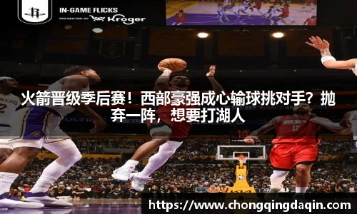 火箭晋级季后赛！西部豪强成心输球挑对手？抛弃一阵，想要打湖人