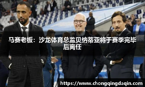 马赛老板：沙龙体育总监贝纳蒂亚将于赛季完毕后离任